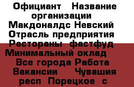 Официант › Название организации ­ Макдоналдс Невский › Отрасль предприятия ­ Рестораны, фастфуд › Минимальный оклад ­ 1 - Все города Работа » Вакансии   . Чувашия респ.,Порецкое. с.